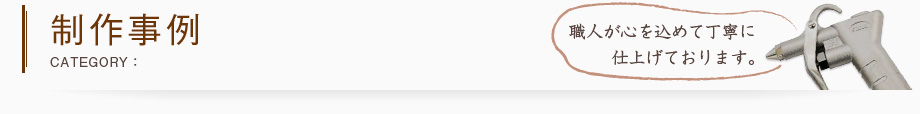 制作事例−職人が心を込めて丁寧に仕上げております。−