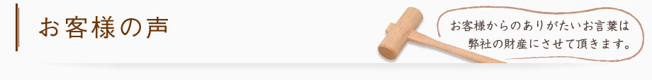 お客様の声−お客様からのありがたいお言葉は弊社の財産にさせて頂きます。−